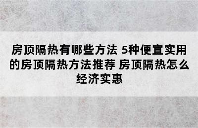 房顶隔热有哪些方法 5种便宜实用的房顶隔热方法推荐 房顶隔热怎么经济实惠